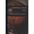A Bengal Atlas: Containing Maps of the Theatre of War and Commerce on That Side of Hindoostan Compiled From the Original Surveys ...