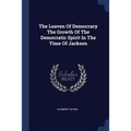The Leaven Of Democracy The Growth Of The Democratic Spirit In The Time Of Jackson