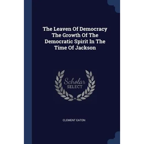 The Leaven Of Democracy The Growth Of The Democratic Spirit In The Time Of Jackson
