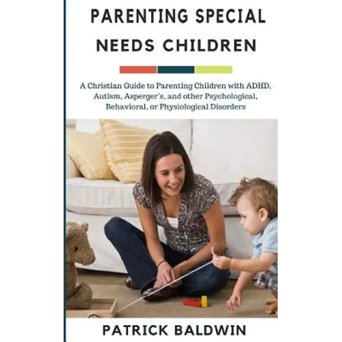 Parenting Special Needs Children: A Christian Guide to Parenting Children with ADHD, Autism, Asperger's, and other Psychological, Behavioral, or Physi