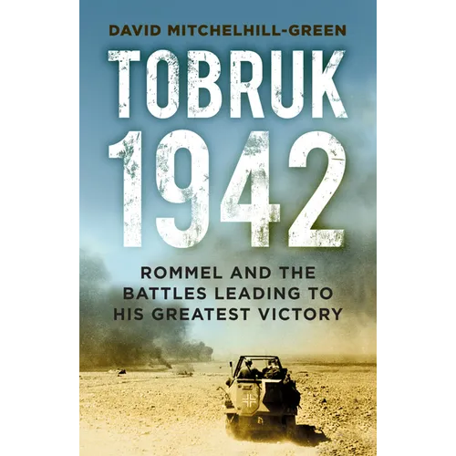 Tobruk 1942: Rommel and the Battles Leading to His Greatest Victory
