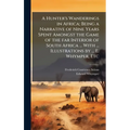 A Hunter's Wanderings in Africa; Being a Narrative of Nine Years Spent Amongst the Game of the far Interior of South Africa ... With ... Illustrations