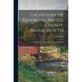 The History Of Rehoboth, Bristol County, Massachusetts; Comprising a History Of the Present Towns Of