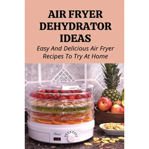 Air Fryer Dehydrator Ideas: Easy And Delicious Air Fryer Recipes To Try At Home!: Quick & Easy Air Fryer Recipes