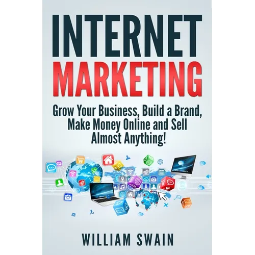 Internet Marketing: Grow Your Business, Build a Brand, Make Money Online and Sell Almost Anything!