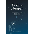 To Live Forever: Poems on Love, Loss, and Becoming