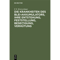 Die Krankheiten Des Blei-Akkumulators, Ihre Entstehung, Feststellung, Beseitigung, Verhütung: Für Die PRAXIS