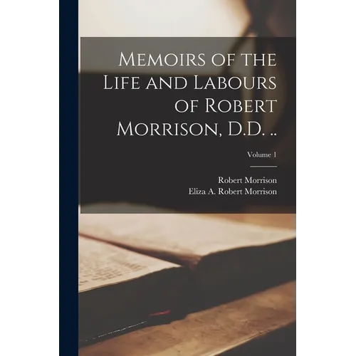 Memoirs of the Life and Labours of Robert Morrison, D.D. ..; Volume 1