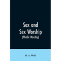 Sex and Sex Worship (phallic Worship): A Scientific Treatise on Sex, Its Nature and Function, and Its Influence on Art, Science, Architecture, and Rel