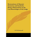 Restorations of Masonic Geometry and Symbolry Being a Dissertation on the Lost Knowledges of the Lodge