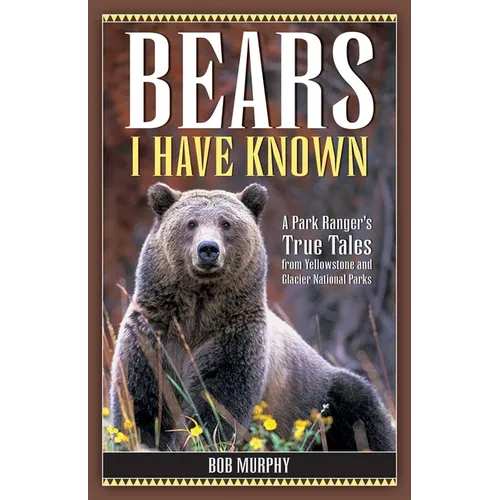 Bears I Have Known: A Park Ranger's True Tales from Yellowstone & Glacier National Parks