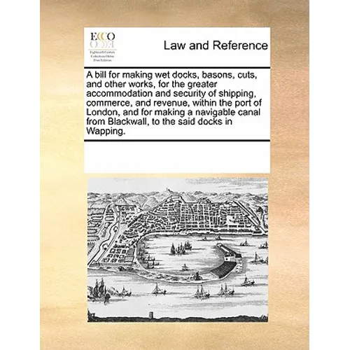 A Bill for Making Wet Docks, Basons, Cuts, and Other Works, for the Greater Accommodation and Security of Shipping, Commerce, and Revenue, Within the