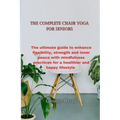 The complete chair yoga for seniors: The ultimate guide to enhance flexibility, strength and inner peace with mindfulness practices for a healthier an