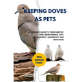 Keeping Doves as Pets: A Complete Guide to Their Habitat, Care, Maintenance, Diet, Management, Ownership, and Behaviors