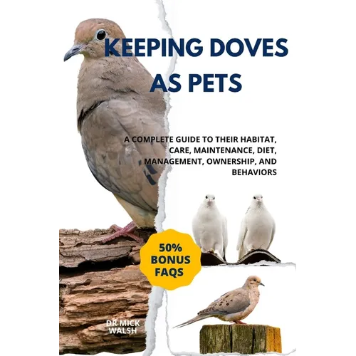 Keeping Doves as Pets: A Complete Guide to Their Habitat, Care, Maintenance, Diet, Management, Ownership, and Behaviors