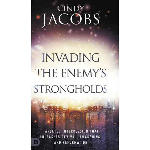 Invading the Enemy's Strongholds: Targeted Intercession that Unleashes Revival, Awakening, and Reformation