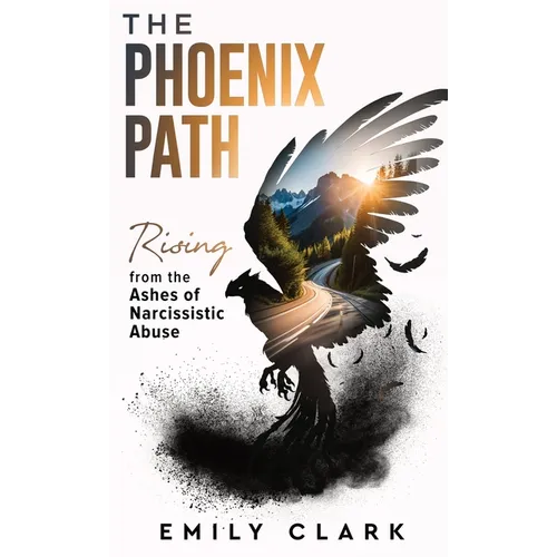 The Phoenix Path: Rising from the Ashes of Narcissistic Abuse. The Ultimate Recovery Guide from Narcissism, Gaslighting and Codependency. Healing Trau