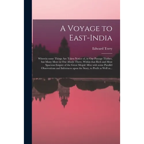 A Voyage to East-India; Wherein Some Things Are Taken Notice of, in Our Passage Thither, but Many More in Our Abode There, Within That Rich and Most S