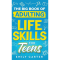 The Big Book of Adulting Life Skills for Teens: A Complete Guide to All the Crucial Life Skills They Don't Teach You in School for Teenagers