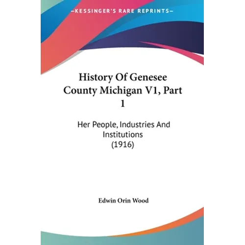 History Of Genesee County Michigan V1, Part 1: Her People, Industries And Institutions (1916)