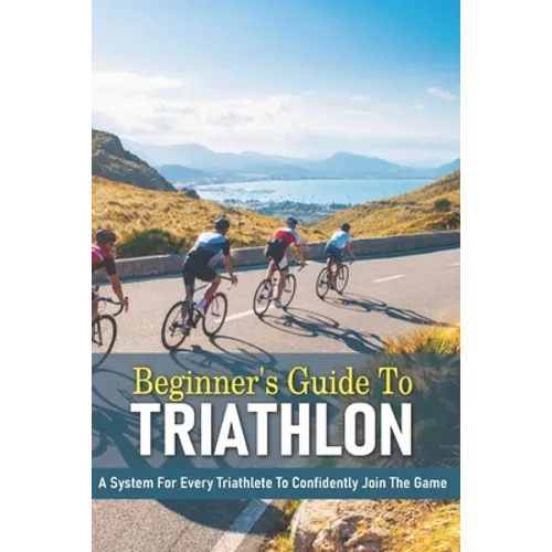Beginner's Guide To Triathlon: A System For Every Triathlete To Confidently Join The Game: Triathlon Biography Books