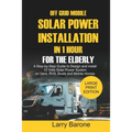 Off Grid Mobile Solar Power Installation In 1 Hour For The Elderly: A Step by step Guide to Design and install 12 Volts Solar Power System on Vans, RV