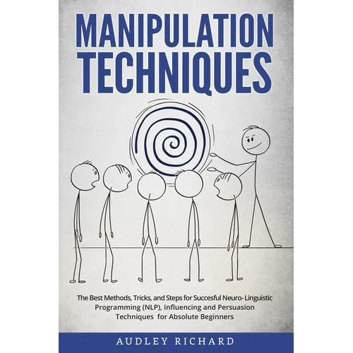 Manipulation Techniques: The Best Methods, Tricks, and Steps for Succesful Neuro-Linguistic Programming (NLP), Influencing and Persuasion Techn