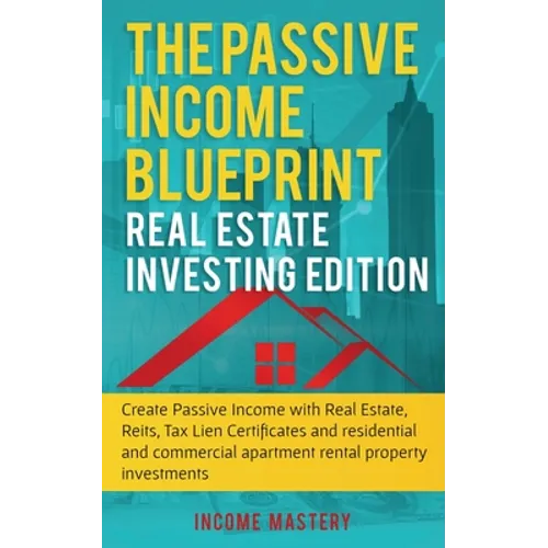 The Passive Income Blueprint: Real Estate Investing Edition: Create Passive Income with Real Estate, Reits, Tax Lien Certificates and Residential an