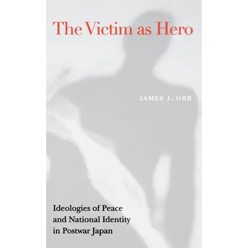 Victim as Hero: Ideologies of Peace and National Identity in Postwar Japan