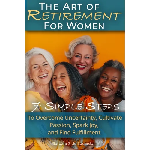 The Art of Retirement for Women: 7 Simple Steps to Overcome Uncertainty, Cultivate Passion, Spark Joy, and Find Fulfillment