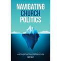 Navigating Church Politics: A Church Leader's Guide for Managing Conflict and Power Struggles while Leading Organizational Change