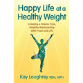 Happy Life at a Healthy Weight: Creating a Shame Free, Healthy Relationship with Food and Life