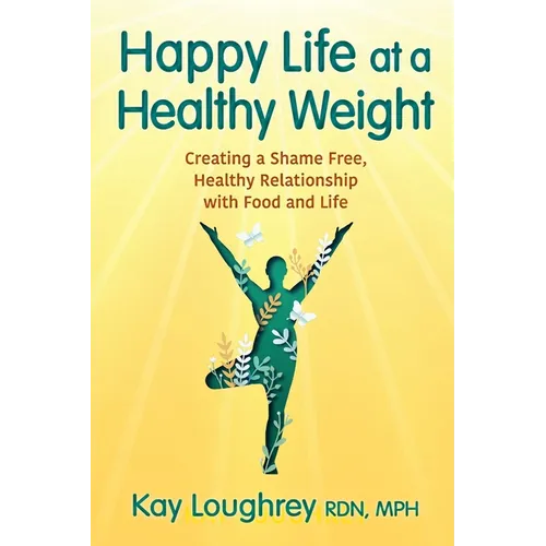 Happy Life at a Healthy Weight: Creating a Shame Free, Healthy Relationship with Food and Life