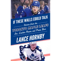 If These Walls Could Talk: Toronto Maple Leafs: Stories from the Toronto Maple Leafs Ice, Locker Room, and Press Box