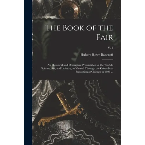 The Book of the Fair: an Historical and Descriptive Presentation of the World's Science, Art, and Industry, as Viewed Through the Columbian