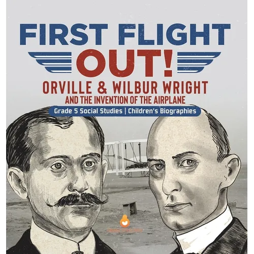 First Flight Out!: Orville & Wilbur Wright and the Invention of the Airplane Grade 5 Social Studies Children's Biographies