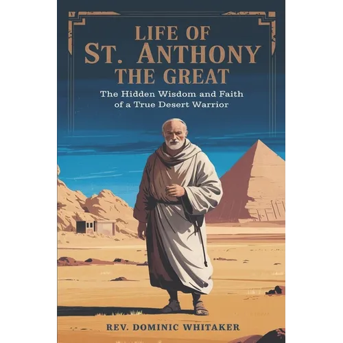 Life of St. Anthony the Great: The Hidden Wisdom and Faith of a True Desert Warrior