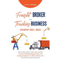 Freight Broker and Trucking Business Startup 2021-2022: Step-by-Step Guide to Start, Grow and Run Your Own Freight Brokerage Business and Trucking Com