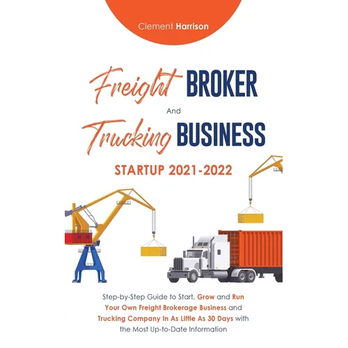Freight Broker and Trucking Business Startup 2021-2022: Step-by-Step Guide to Start, Grow and Run Your Own Freight Brokerage Business and Trucking Com