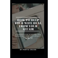 How to Help Your Wife Heal From Your Affair: A Complete Guide to Helping Your Partner Heal After Your Infidelity, Cheating, Unfaithfulness, and Adulte