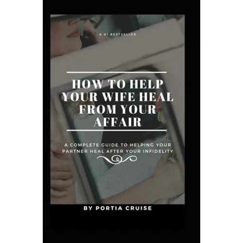 How to Help Your Wife Heal From Your Affair: A Complete Guide to Helping Your Partner Heal After Your Infidelity, Cheating, Unfaithfulness, and Adulte