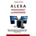 Alexa Management for Newcomers: Alexa for Beginners: Using Alexa with Echo Dot, Show, Spot, Connect, and Amazon Tap