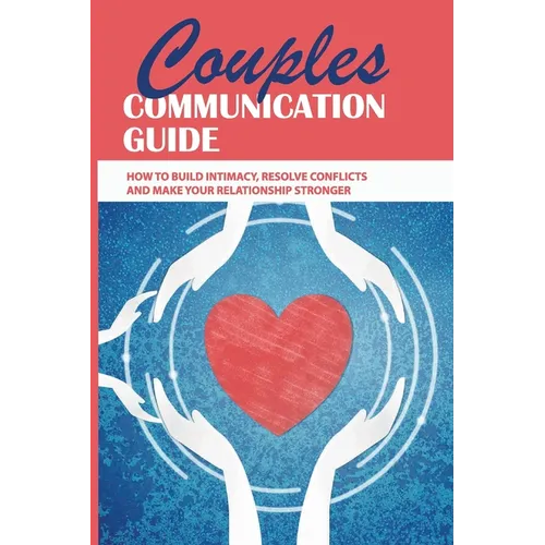 Couples Communication Guide: How To Build Intimacy, Resolve Conflicts and Make Your Relationship Stronger: Couples Communication Guide