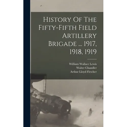 History Of The Fifty-fifth Field Artillery Brigade ... 1917, 1918, 1919