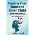 Healing your wounded inner child: A comprehensive guide to overcome past truama, abuse and abandonment