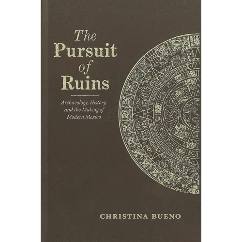 The Pursuit of Ruins: Archaeology, History, and the Making of Modern Mexico