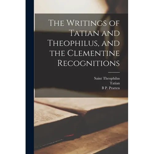 The Writings of Tatian and Theophilus, and the Clementine Recognitions