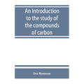 An introduction to the study of the compounds of carbon; or, Organic chemistry