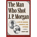 The Man Who Shot J. P. Morgan: A Life of Arsenic, Anarchy, and Intrigue
