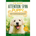 Puppy Training: THE SHORT ATTENTION SPAN PUPPY - Proven Techniques on How To Train Your Puppy In 7 Days To Do Everything You Say (Dog Training & Puppy